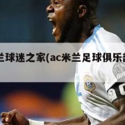 ac米兰球迷之家(ac米兰足球俱乐部官网)