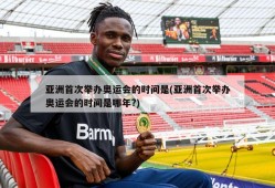 亚洲首次举办奥运会的时间是(亚洲首次举办奥运会的时间是哪年?)