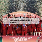 2012nba(2012nba总决赛全场录像回放)