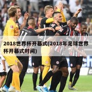 2018世界杯开幕式(2018年足球世界杯开幕式时间)