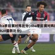 nba季后赛对阵比分(nba季后赛对阵图2020最新比分)