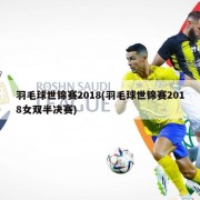 羽毛球世锦赛2018(羽毛球世锦赛2018女双半决赛)