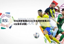 羽毛球世锦赛2018(羽毛球世锦赛2018女双半决赛)