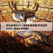 实况足球2012一球成名修改器(实况足球2020一球成名修改器)