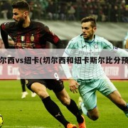 切尔西vs纽卡(切尔西和纽卡斯尔比分预测)