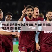 毕尔巴鄂竞技vs皇家马德里(毕尔巴鄂竞技对皇马视频直播)