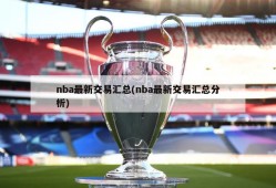 nba最新交易汇总(nba最新交易汇总分析)