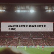 2022年北京冬奥会(2022年北京冬奥会时间)
