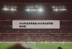 2022年北京冬奥会(2022年北京冬奥会时间)