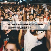 2018世界杯德国对韩国(2018世界杯德国对韩国比分是多少)