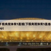 下载央视体育5直播(下载央视体育5直播app)