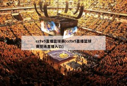 cctv5直播篮球赛(cctv5直播篮球赛现场直播入口)