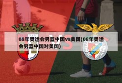08年奥运会男篮中国vs美国(08年奥运会男蓝中国对美国)