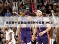 世界杯小组赛程(世界杯小组赛 2022)
