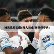 姆巴佩颁奖遭8万人狂嘘(姆巴佩专访)