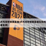 乒乓球世锦赛直播(乒乓球世锦赛直播在线观看免费)