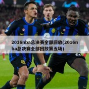 2016nba总决赛全部回放(2016nba总决赛全部回放第五场)