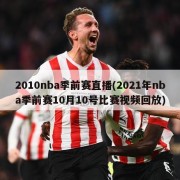 2010nba季前赛直播(2021年nba季前赛10月10号比赛视频回放)