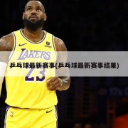 乒乓球最新赛事(乒乓球最新赛事结果)