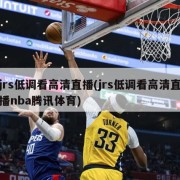 jrs低调看高清直播(jrs低调看高清直播nba腾讯体育)