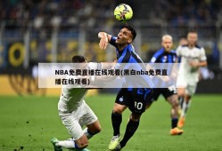NBA免费直播在线观看(黑白nba免费直播在线观看)