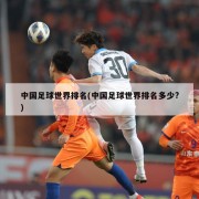 中国足球世界排名(中国足球世界排名多少?)