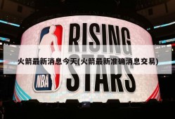 火箭最新消息今天(火箭最新准确消息交易)