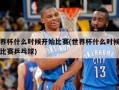 世界杯什么时候开始比赛(世界杯什么时候开始比赛乒乓球)