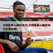 卡利亚里vs国际米兰(卡利亚里vs国际米兰比赛视频)