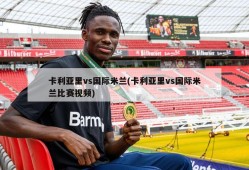 卡利亚里vs国际米兰(卡利亚里vs国际米兰比赛视频)