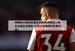 阿根廷vs哥伦比亚比分预测(阿根廷vs哥伦比亚比分预测 07月15日美洲杯结果如何)