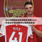2012年奥运会羽毛球男单决赛(2012年奥运会羽毛球男单决赛央视解说)