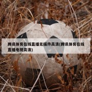 腾讯体育在线直播无插件高清(腾讯体育在线直播电视高清)