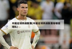 中国足球丙级联赛(中国足球丙级联赛有哪些球队)