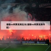 曼联vs阿贾克斯比分(曼联vs阿贾克斯夺冠)