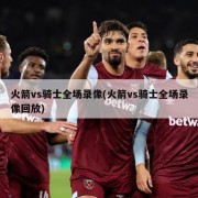 火箭vs骑士全场录像(火箭vs骑士全场录像回放)