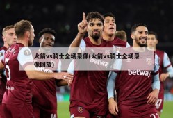 火箭vs骑士全场录像(火箭vs骑士全场录像回放)