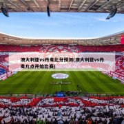 澳大利亚vs丹麦比分预测(澳大利亚vs丹麦几点开始比赛)