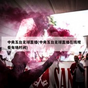中央五台足球直播(中央五台足球直播在线观看每场时间)