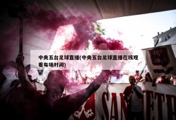 中央五台足球直播(中央五台足球直播在线观看每场时间)