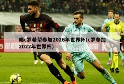 曝c罗希望参加2026年世界杯(c罗参加2022年世界杯)
