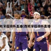 西班牙超级杯直播(西班牙超级杯直播吧)
