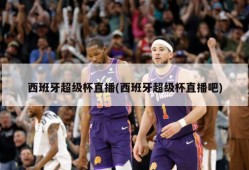 西班牙超级杯直播(西班牙超级杯直播吧)