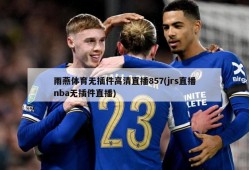 雨燕体育无插件高清直播857(jrs直播nba无插件直播)