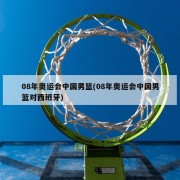 08年奥运会中国男篮(08年奥运会中国男篮对西班牙)