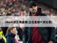 nba火箭比赛直播(正在直播火箭比赛)