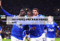 2023中国男篮今晚比赛直播(中国男篮2024)