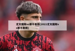 尤文图斯vs那不勒斯(2021尤文图斯vs那不勒斯)