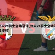 热火vs骑士全场录像(热火vs骑士全场录像视频)