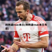 利物浦vsac米兰(利物浦vsac米兰粤语)